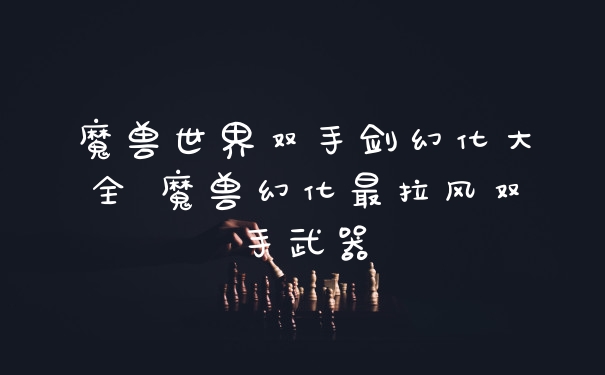 魔兽世界双手剑幻化大全 魔兽幻化最拉风双手武器