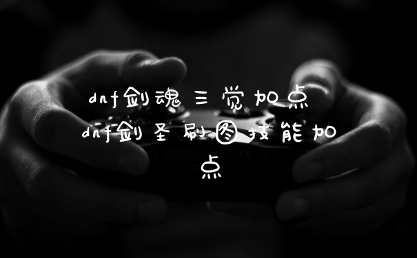 dnf剑魂三觉加点 dnf剑圣刷图技能加点