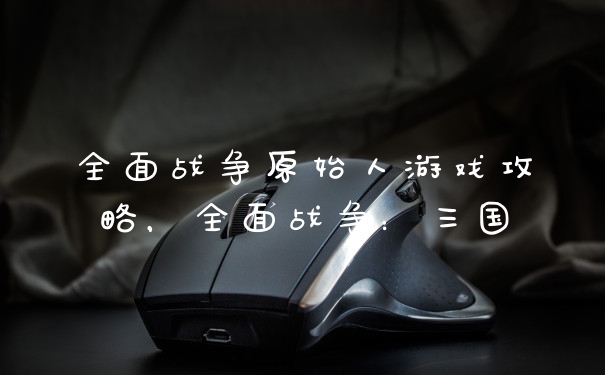 全面战争原始人游戏攻略，全面战争：三国