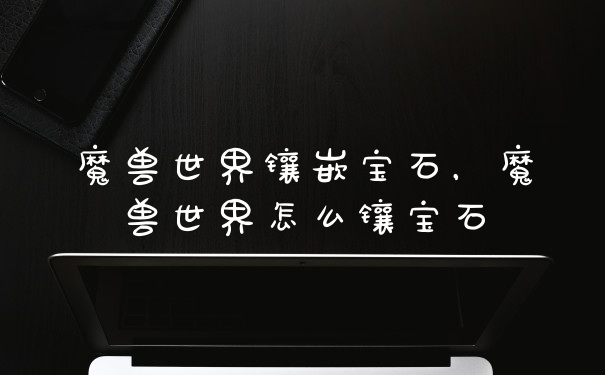 魔兽世界镶嵌宝石，魔兽世界怎么镶宝石