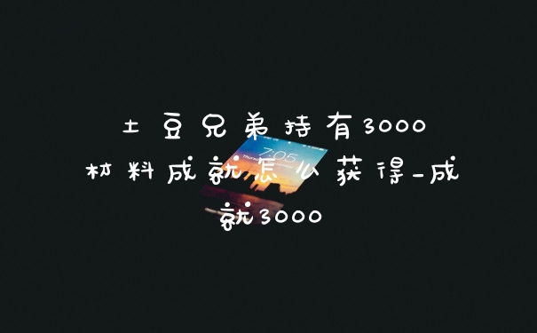 土豆兄弟持有3000材料成就怎么获得_成就3000