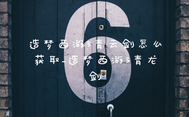 造梦西游3青云剑怎么获取_造梦西游3青龙剑