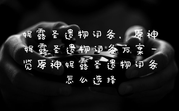 妮露圣遗物词条,原神妮露圣遗物词条方案一览原神妮露圣遗物词条怎么选择