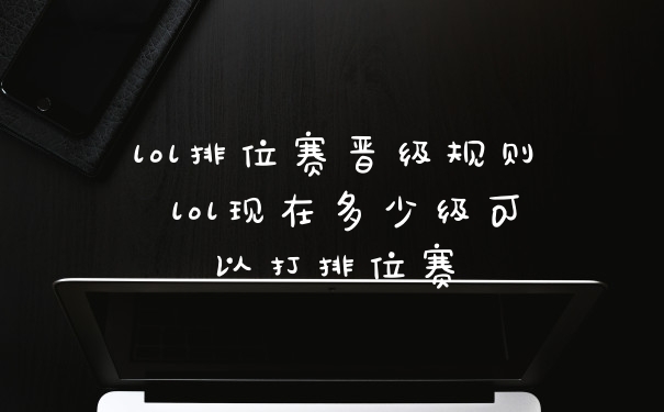 lol排位赛晋级规则 lol现在多少级可以打排位赛