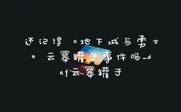 还记得《地下城与勇士》云幂罐子事件吗_dnf云幂罐子