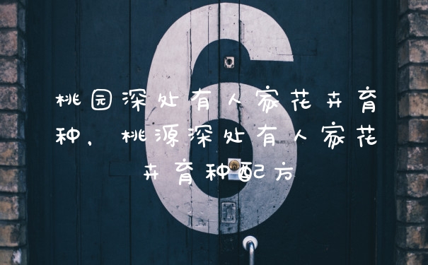 桃园深处有人家花卉育种,桃源深处有人家花卉育种配方