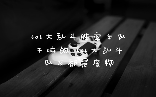lol大乱斗胜率车队干嘛的 lol大乱斗队友都是废物