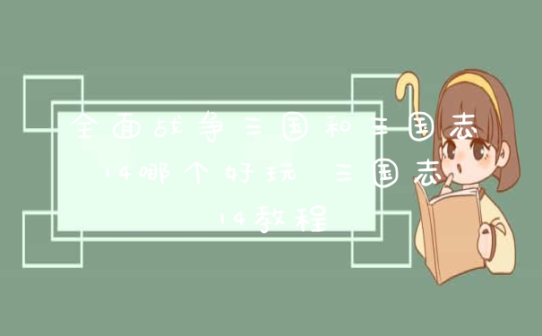 全面战争三国和三国志14哪个好玩 三国志14教程