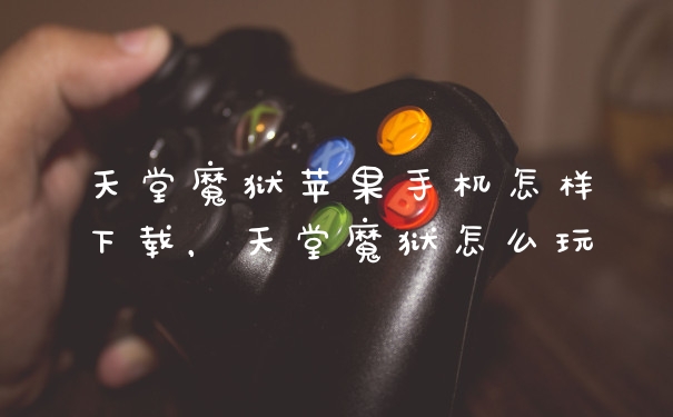 天堂魔狱苹果手机怎样下载，天堂魔狱怎么玩
