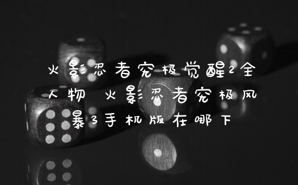 火影忍者究极觉醒2全人物 火影忍者究极风暴3手机版在哪下