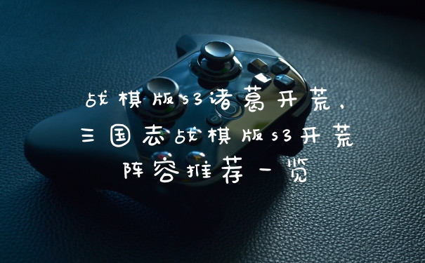 战棋版s3诸葛开荒，三国志战棋版s3开荒阵容推荐一览