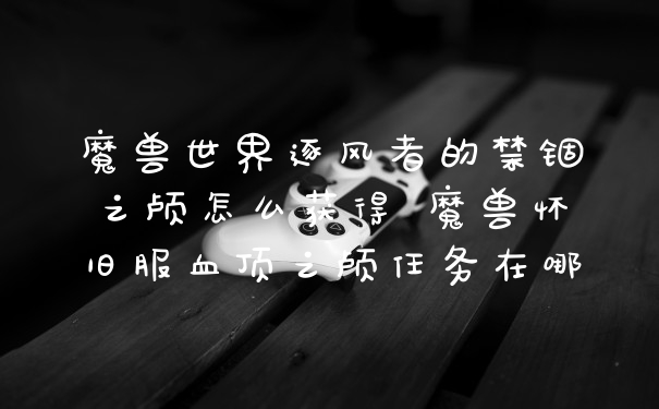 魔兽世界逐风者的禁锢之颅怎么获得 魔兽怀旧服血顶之颅任务在哪