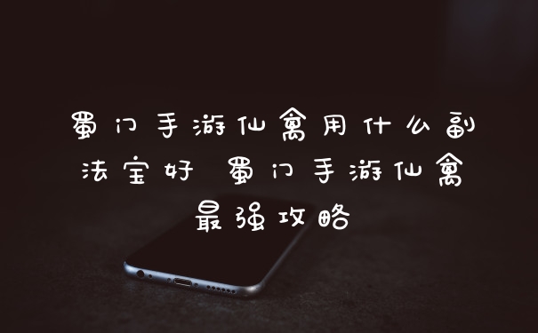 蜀门手游仙禽用什么副法宝好 蜀门手游仙禽最强攻略