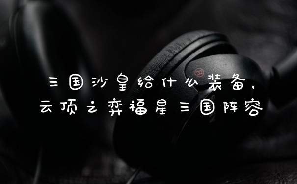 三国沙皇给什么装备，云顶之弈福星三国阵容