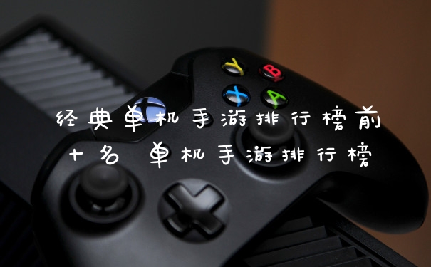 经典单机手游排行榜前十名 单机手游排行榜