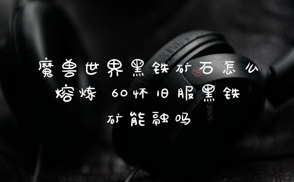 魔兽世界黑铁矿石怎么熔炼 60怀旧服黑铁矿能融吗