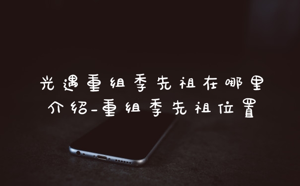 光遇重组季先祖在哪里介绍_重组季先祖位置
