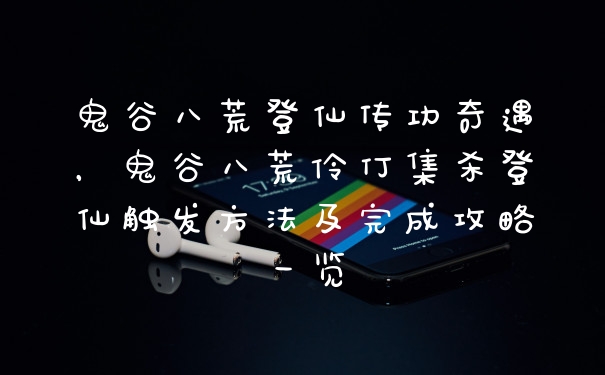 鬼谷八荒登仙传功奇遇，鬼谷八荒伶仃集杀登仙触发方法及完成攻略一览