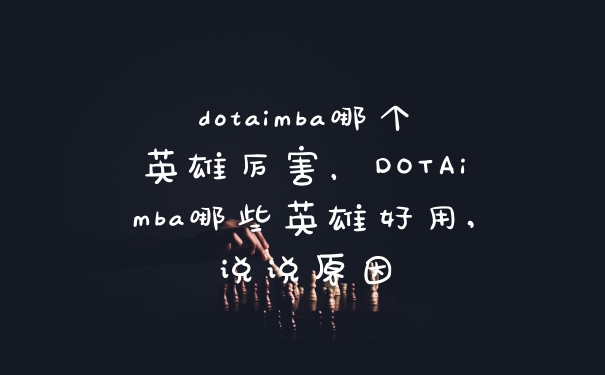 dotaimba哪个英雄厉害，DOTAimba哪些英雄好用,说说原因