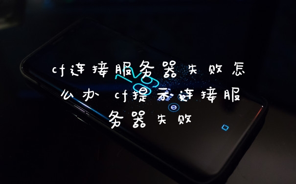 cf连接服务器失败怎么办 cf提示连接服务器失败
