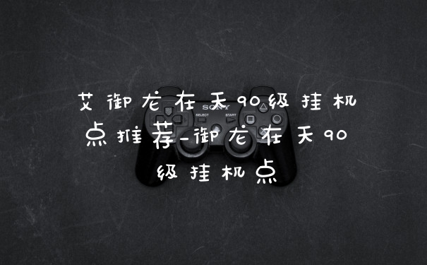 艾御龙在天90级挂机点推荐_御龙在天90级挂机点