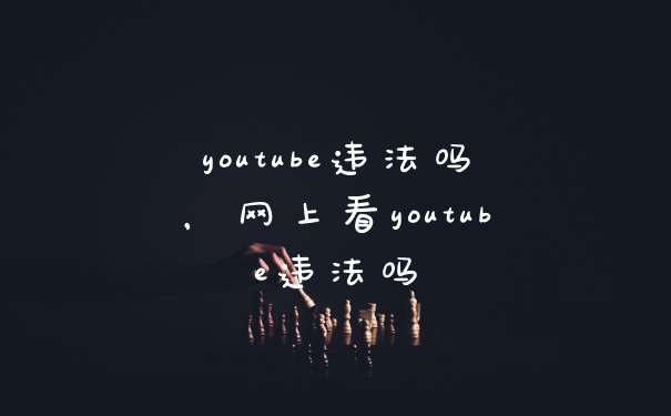 youtube违法吗，网上看youtube违法吗