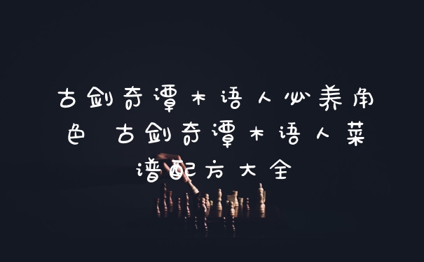 古剑奇谭木语人必养角色 古剑奇谭木语人菜谱配方大全