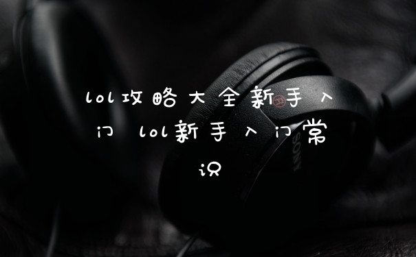 lol攻略大全新手入门 lol新手入门常识