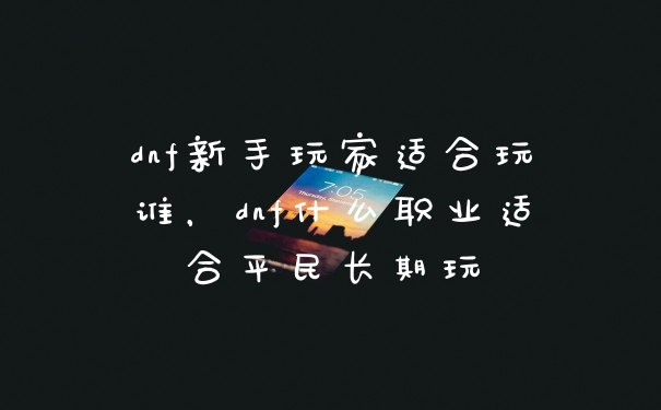 dnf新手玩家适合玩谁,dnf什么职业适合平民长期玩