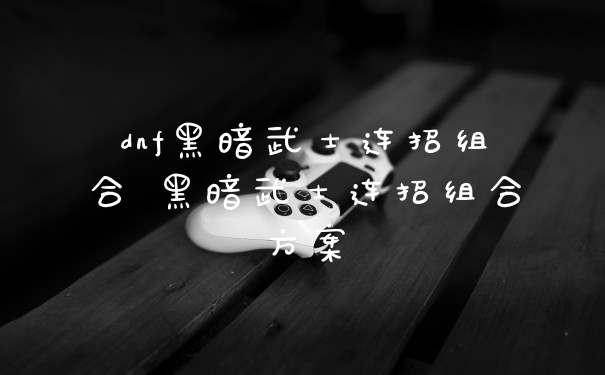 dnf黑暗武士连招组合 黑暗武士连招组合方案