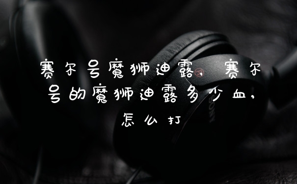 赛尔号魔狮迪露，赛尔号的魔狮迪露多少血,怎么打