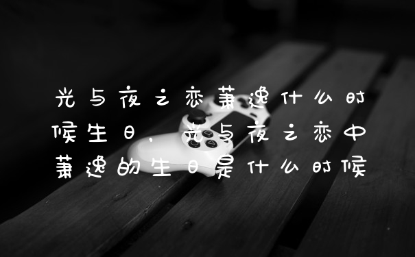 光与夜之恋萧逸什么时候生日，光与夜之恋中萧逸的生日是什么时候