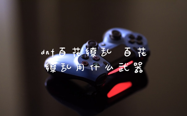dnf百花缭乱 百花缭乱用什么武器