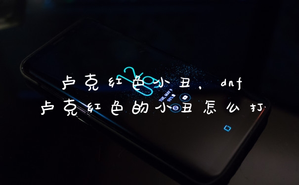 卢克红色小丑，dnf卢克红色的小丑怎么打