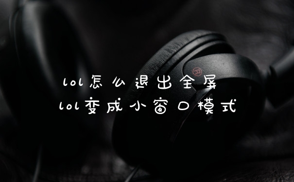lol怎么退出全屏 lol变成小窗口模式