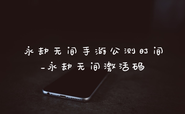 永劫无间手游公测时间_永劫无间激活码