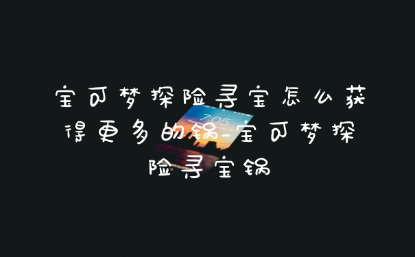 宝可梦探险寻宝怎么获得更多的锅_宝可梦探险寻宝锅