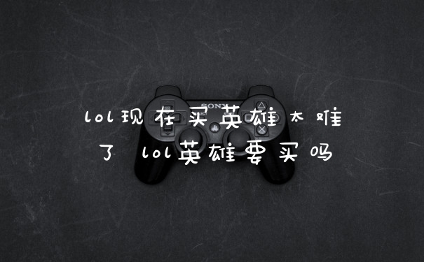 lol现在买英雄太难了 lol英雄要买吗