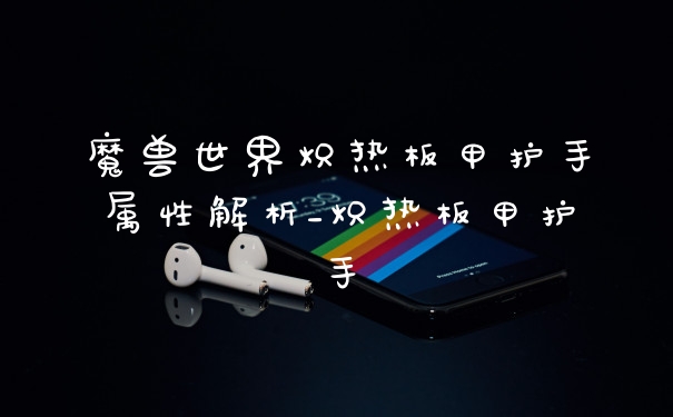 魔兽世界炽热板甲护手属性解析_炽热板甲护手