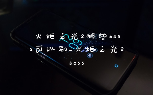 火炬之光2哪些boss可以刷_火炬之光2boss