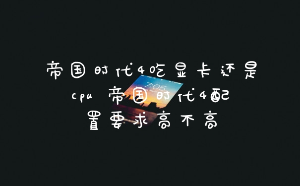 帝国时代4吃显卡还是cpu 帝国时代4配置要求高不高