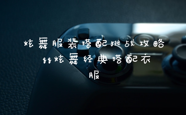 炫舞服装搭配挑战攻略 qq炫舞经典搭配衣服