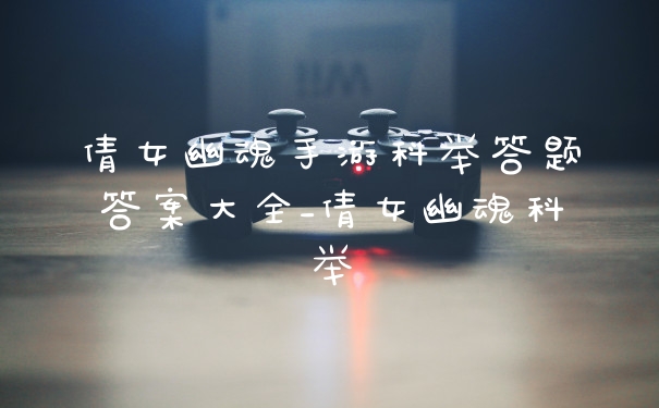 倩女幽魂手游科举答题答案大全_倩女幽魂科举