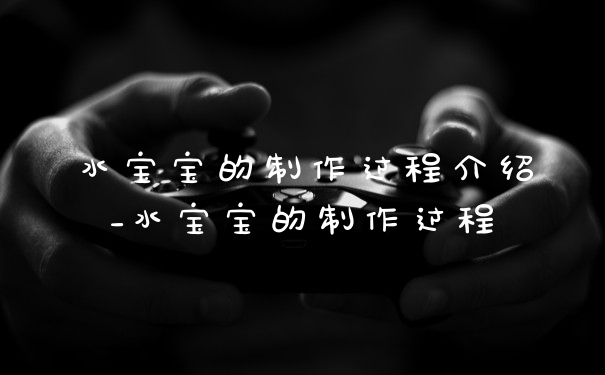 水宝宝的制作过程介绍_水宝宝的制作过程