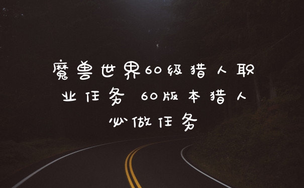 魔兽世界60级猎人职业任务 60版本猎人必做任务