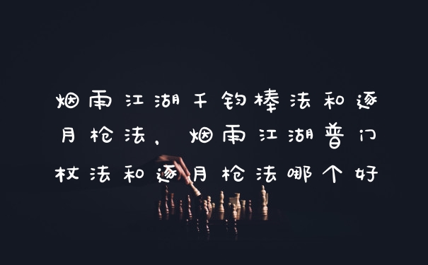 烟雨江湖千钧棒法和逐月枪法，烟雨江湖普门杖法和逐月枪法哪个好