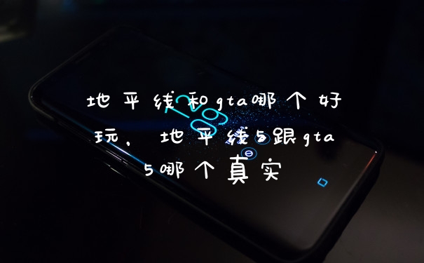 地平线和gta哪个好玩，地平线5跟gta5哪个真实