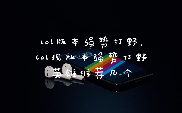 lol版本强势打野,lol现版本强势打野英雄推荐几个