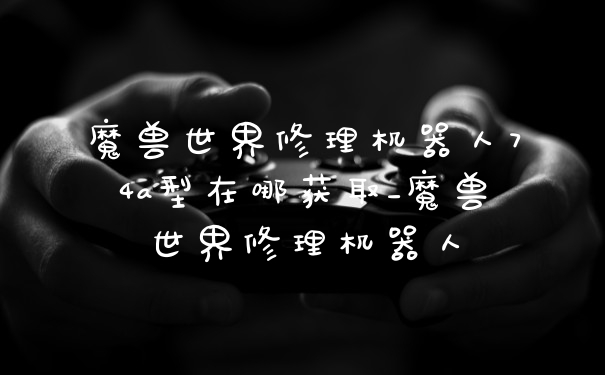 魔兽世界修理机器人74a型在哪获取_魔兽世界修理机器人