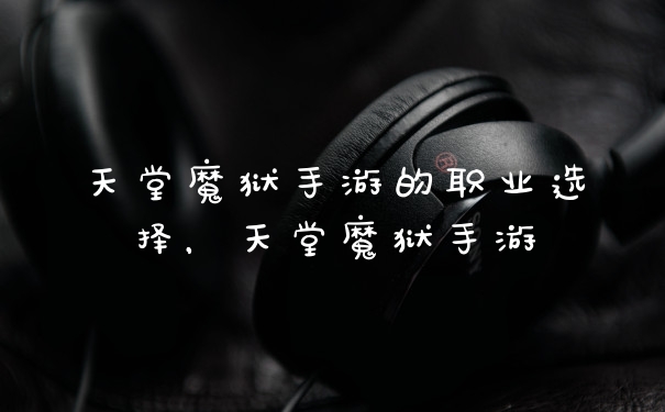 天堂魔狱手游的职业选择，天堂魔狱手游